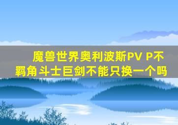 魔兽世界奥利波斯PV P不羁角斗士巨剑不能只换一个吗